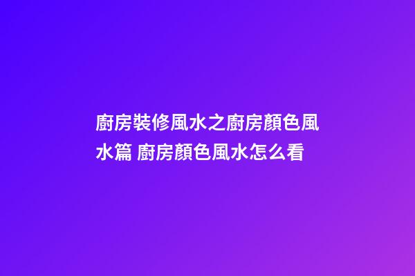 廚房裝修風水之廚房顏色風水篇 廚房顏色風水怎么看